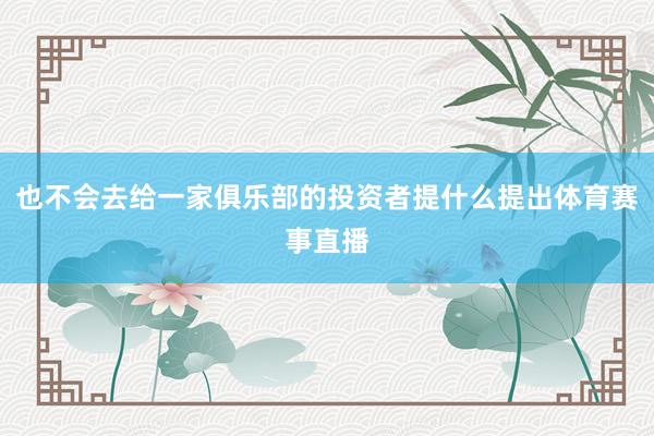 也不会去给一家俱乐部的投资者提什么提出体育赛事直播