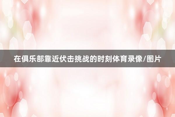 在俱乐部靠近伏击挑战的时刻体育录像/图片