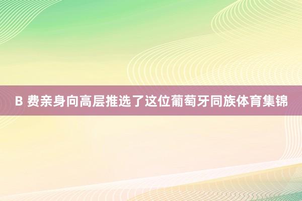 B 费亲身向高层推选了这位葡萄牙同族体育集锦