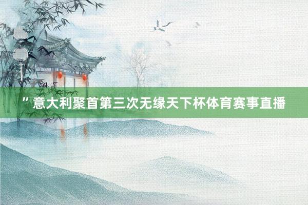 ”意大利聚首第三次无缘天下杯体育赛事直播