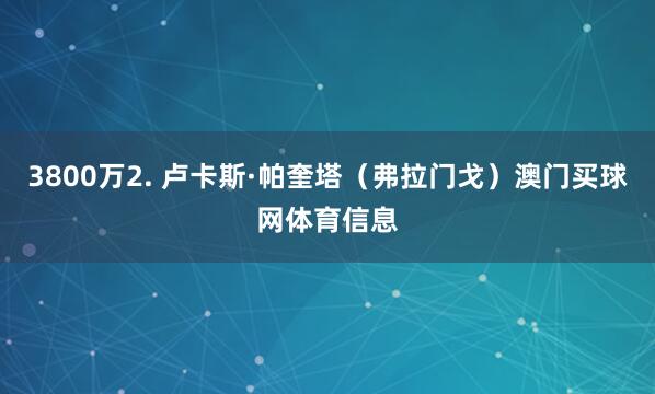 3800万2. 卢卡斯·帕奎塔(弗拉门戈)澳门买球网体育信息