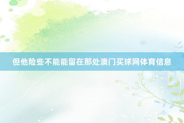 但他险些不能能留在那处澳门买球网体育信息