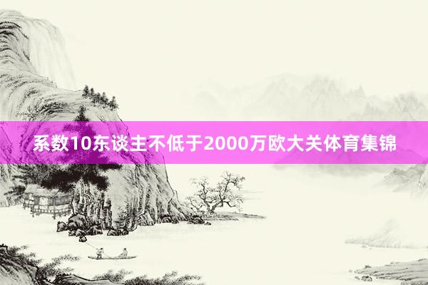 系数10东谈主不低于2000万欧大关体育集锦