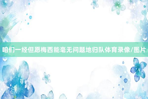咱们一经但愿梅西能毫无问题地归队体育录像/图片