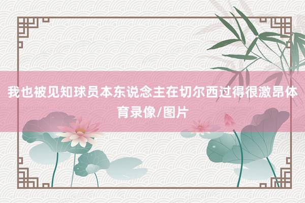 我也被见知球员本东说念主在切尔西过得很激昂体育录像/图片