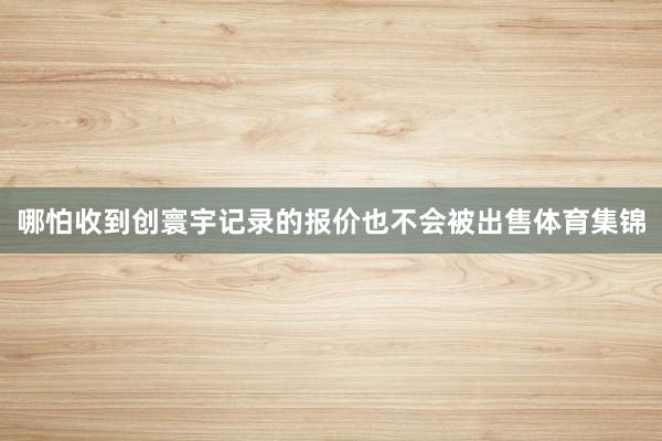 哪怕收到创寰宇记录的报价也不会被出售体育集锦