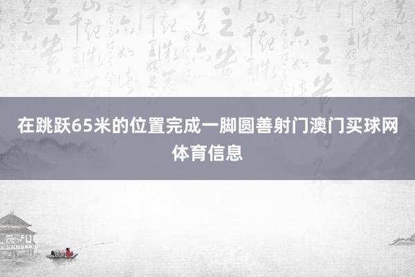 在跳跃65米的位置完成一脚圆善射门澳门买球网体育信息