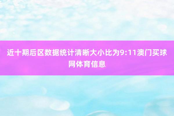 近十期后区数据统计清晰大小比为9:11澳门买球网体育信息