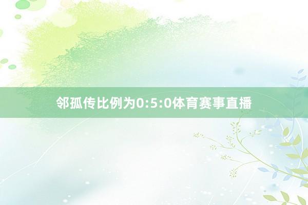 邻孤传比例为0:5:0体育赛事直播