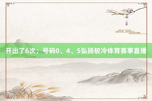 开出了6次；号码0、4、5弘扬较冷体育赛事直播