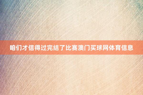 咱们才信得过完结了比赛澳门买球网体育信息