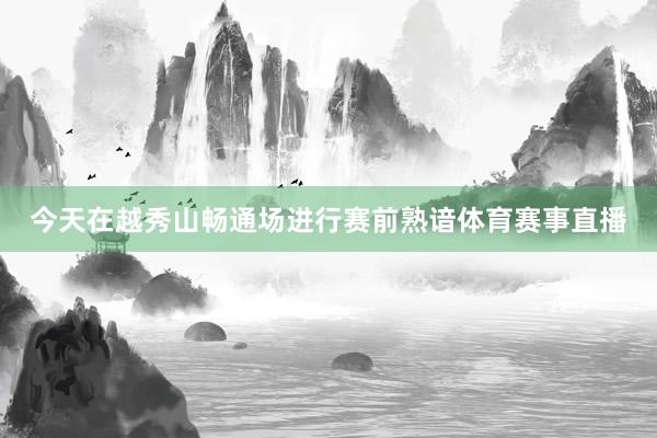 今天在越秀山畅通场进行赛前熟谙体育赛事直播