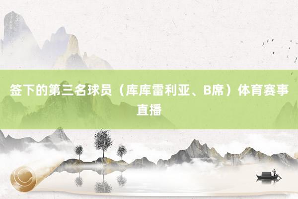 签下的第三名球员（库库雷利亚、B席）体育赛事直播