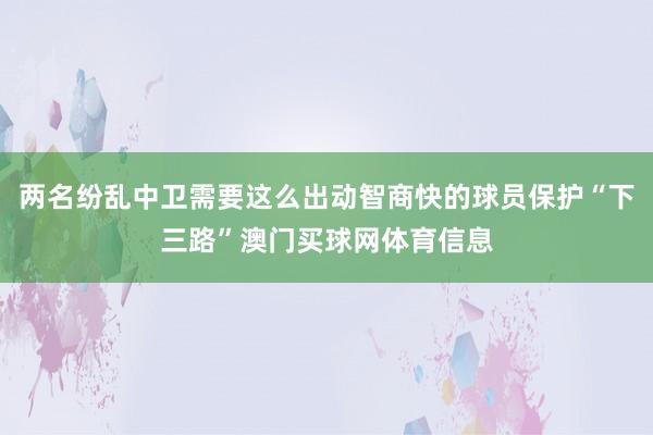 两名纷乱中卫需要这么出动智商快的球员保护“下三路”澳门买球网体育信息