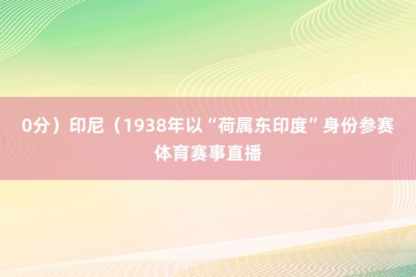 0分）印尼（1938年以“荷属东印度”身份参赛体育赛事直播