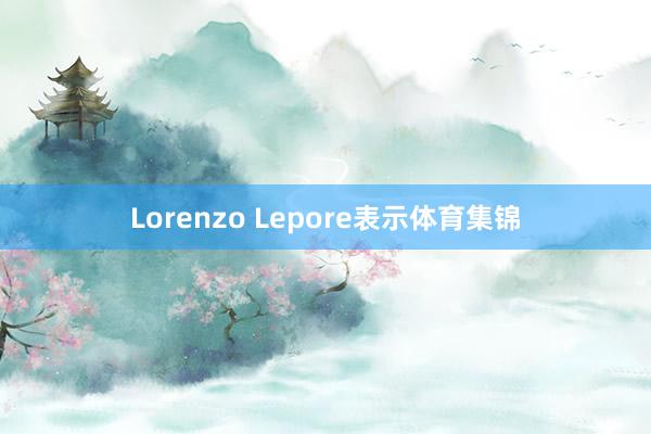 Lorenzo Lepore表示体育集锦