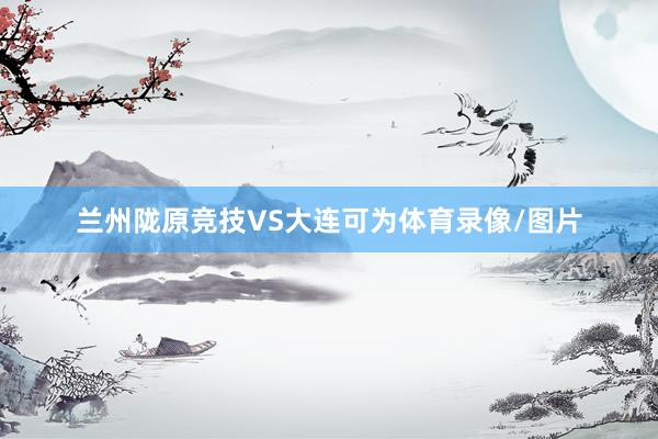 兰州陇原竞技VS大连可为体育录像/图片