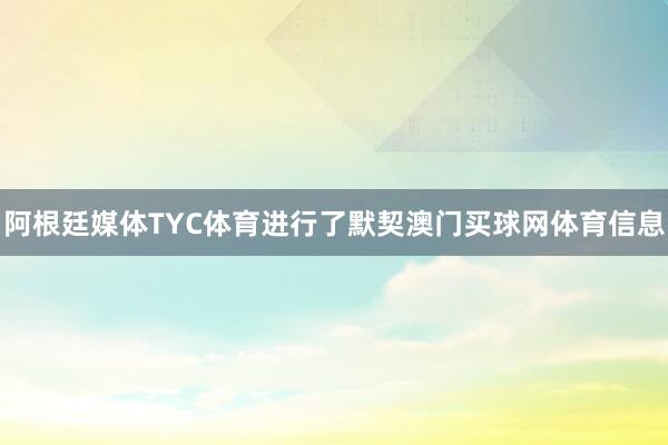阿根廷媒体TYC体育进行了默契澳门买球网体育信息