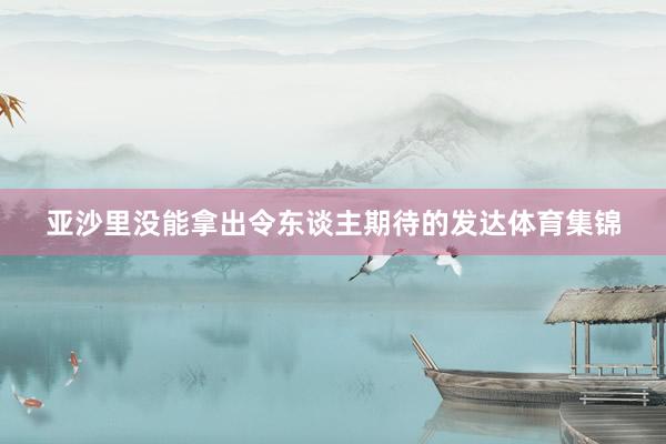 亚沙里没能拿出令东谈主期待的发达体育集锦