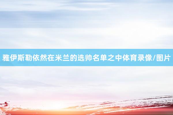 雅伊斯勒依然在米兰的选帅名单之中体育录像/图片