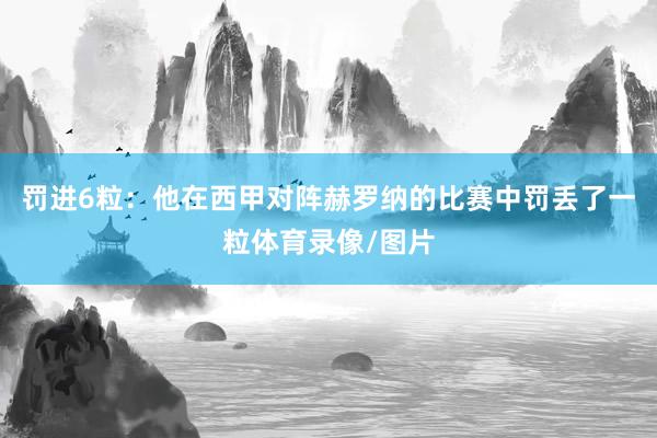 罚进6粒：他在西甲对阵赫罗纳的比赛中罚丢了一粒体育录像/图片