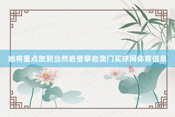 她将重点放到当然岩壁攀岩澳门买球网体育信息