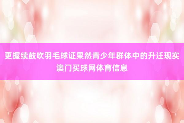 更握续鼓吹羽毛球证果然青少年群体中的升迁现实澳门买球网体育信息