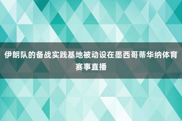 伊朗队的备战实践基地被动设在墨西哥蒂华纳体育赛事直播
