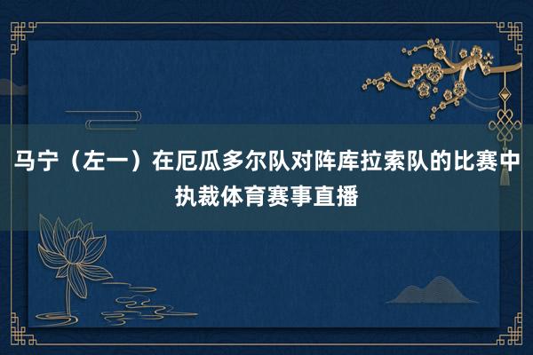 马宁（左一）在厄瓜多尔队对阵库拉索队的比赛中执裁体育赛事直播