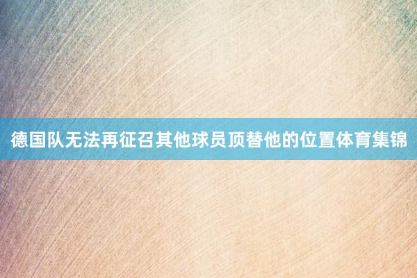 德国队无法再征召其他球员顶替他的位置体育集锦