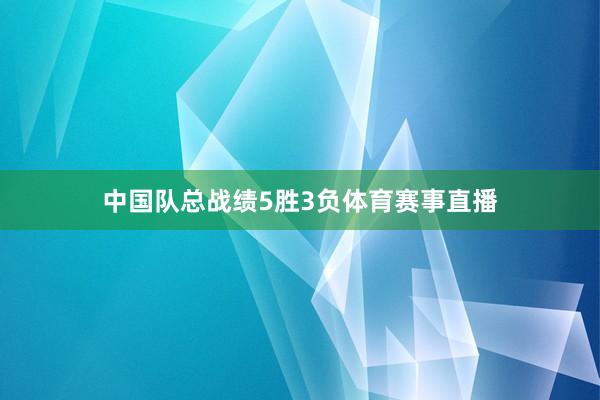 中国队总战绩5胜3负体育赛事直播