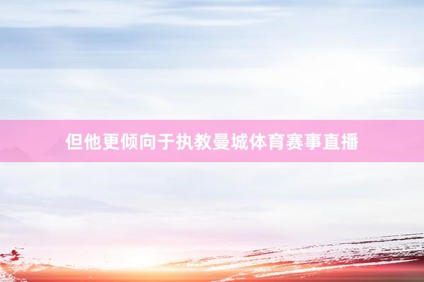 但他更倾向于执教曼城体育赛事直播