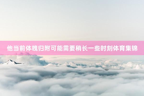 他当前体魄归附可能需要稍长一些时刻体育集锦