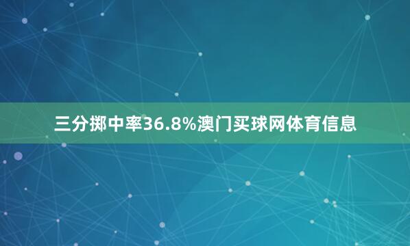 三分掷中率36.8%澳门买球网体育信息
